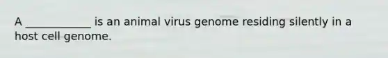 A ____________ is an animal virus genome residing silently in a host cell genome.