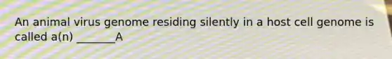An animal virus genome residing silently in a host cell genome is called a(n) _______A