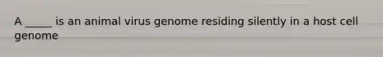 A _____ is an animal virus genome residing silently in a host cell genome