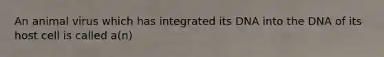 An animal virus which has integrated its DNA into the DNA of its host cell is called a(n)
