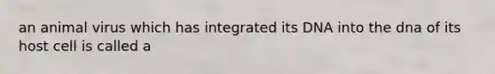 an animal virus which has integrated its DNA into the dna of its host cell is called a