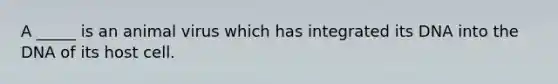 A _____ is an animal virus which has integrated its DNA into the DNA of its host cell.