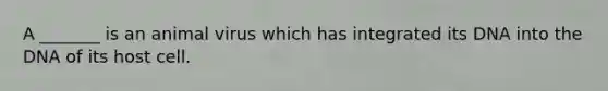 A _______ is an animal virus which has integrated its DNA into the DNA of its host cell.