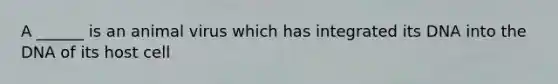 A ______ is an animal virus which has integrated its DNA into the DNA of its host cell