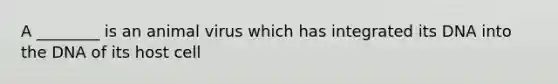 A ________ is an animal virus which has integrated its DNA into the DNA of its host cell