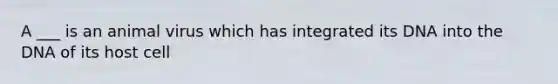 A ___ is an animal virus which has integrated its DNA into the DNA of its host cell