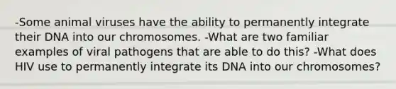 -Some animal viruses have the ability to permanently integrate their DNA into our chromosomes. -What are two familiar examples of viral pathogens that are able to do this? -What does HIV use to permanently integrate its DNA into our chromosomes?