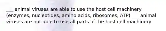 ___ animal viruses are able to use the host cell machinery (enzymes, nucleotides, amino acids, ribosomes, ATP) ___ animal viruses are not able to use all parts of the host cell machinery