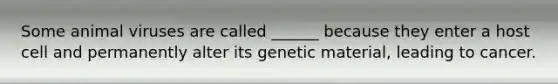 Some animal viruses are called ______ because they enter a host cell and permanently alter its genetic material, leading to cancer.