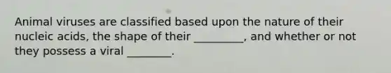 Animal viruses are classified based upon the nature of their nucleic acids, the shape of their _________, and whether or not they possess a viral ________.