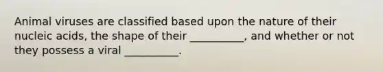 Animal viruses are classified based upon the nature of their nucleic acids, the shape of their __________, and whether or not they possess a viral __________.