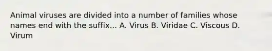 Animal viruses are divided into a number of families whose names end with the suffix... A. Virus B. Viridae C. Viscous D. Virum