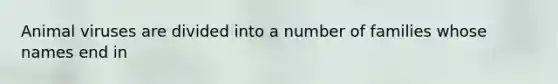 Animal viruses are divided into a number of families whose names end in
