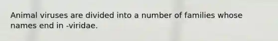 Animal viruses are divided into a number of families whose names end in -viridae.