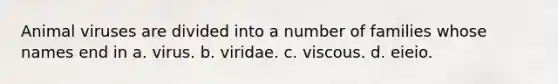 Animal viruses are divided into a number of families whose names end in a. virus. b. viridae. c. viscous. d. eieio.