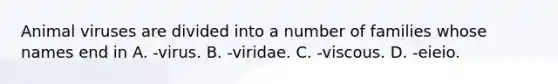 Animal viruses are divided into a number of families whose names end in A. -virus. B. -viridae. C. -viscous. D. -eieio.