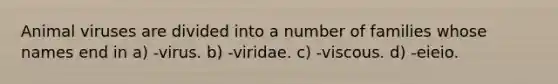 Animal viruses are divided into a number of families whose names end in a) -virus. b) -viridae. c) -viscous. d) -eieio.