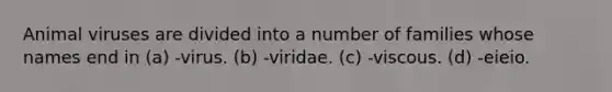 Animal viruses are divided into a number of families whose names end in (a) -virus. (b) -viridae. (c) -viscous. (d) -eieio.