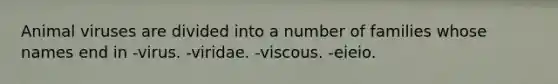 Animal viruses are divided into a number of families whose names end in -virus. -viridae. -viscous. -eieio.