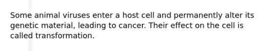 Some animal viruses enter a host cell and permanently alter its genetic material, leading to cancer. Their effect on the cell is called transformation.