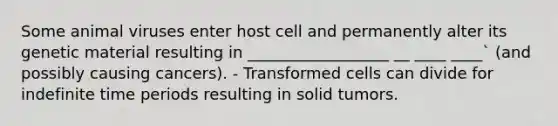 Some animal viruses enter host cell and permanently alter its genetic material resulting in __________________ __ ____ ____` (and possibly causing cancers). - Transformed cells can divide for indefinite time periods resulting in solid tumors.