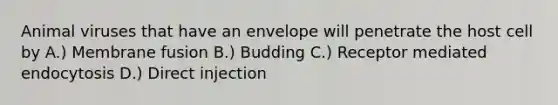 Animal viruses that have an envelope will penetrate the host cell by A.) Membrane fusion B.) Budding C.) Receptor mediated endocytosis D.) Direct injection