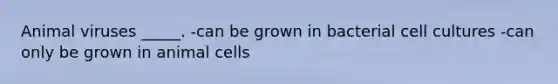 Animal viruses _____. -can be grown in bacterial cell cultures -can only be grown in animal cells