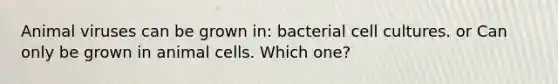 Animal viruses can be grown in: bacterial cell cultures. or Can only be grown in animal cells. Which one?