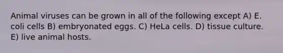 Animal viruses can be grown in all of the following except A) E. coli cells B) embryonated eggs. C) HeLa cells. D) tissue culture. E) live animal hosts.