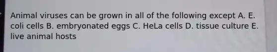 Animal viruses can be grown in all of the following except A. E. coli cells B. embryonated eggs C. HeLa cells D. tissue culture E. live animal hosts