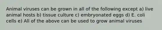 Animal viruses can be grown in all of the following except a) live animal hosts b) tissue culture c) embryonated eggs d) E. coli cells e) All of the above can be used to grow animal viruses