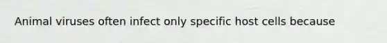 Animal viruses often infect only specific host cells because