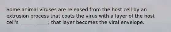 Some animal viruses are released from the host cell by an extrusion process that coats the virus with a layer of the host cell's ______ _____; that layer becomes the viral envelope.