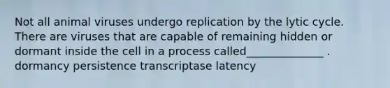 Not all animal viruses undergo replication by the lytic cycle. There are viruses that are capable of remaining hidden or dormant inside the cell in a process called______________ . dormancy persistence transcriptase latency