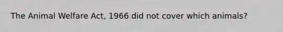 The Animal Welfare Act, 1966 did not cover which animals?