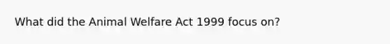 What did the Animal Welfare Act 1999 focus on?