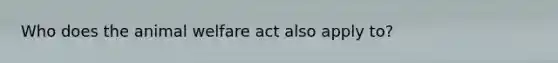 Who does the animal welfare act also apply to?