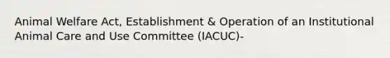 Animal Welfare Act, Establishment & Operation of an Institutional Animal Care and Use Committee (IACUC)-