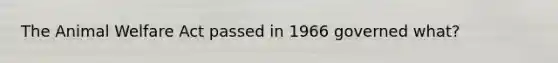 The Animal Welfare Act passed in 1966 governed what?