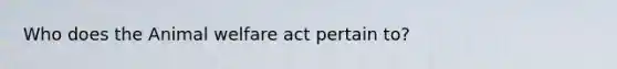 Who does the Animal welfare act pertain to?