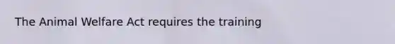 The Animal Welfare Act requires the training