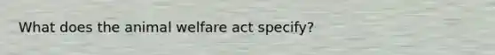 What does the animal welfare act specify?