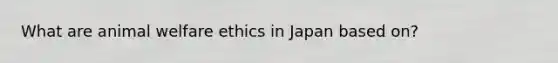 What are animal welfare ethics in Japan based on?