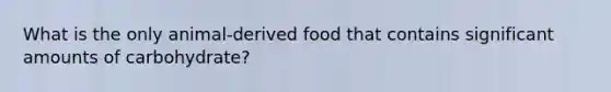 What is the only animal-derived food that contains significant amounts of carbohydrate?