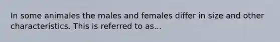 In some animales the males and females differ in size and other characteristics. This is referred to as...