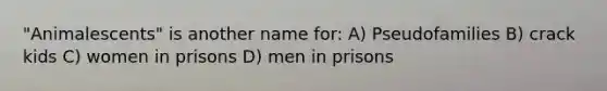 "Animalescents" is another name for: A) Pseudofamilies B) crack kids C) women in prisons D) men in prisons