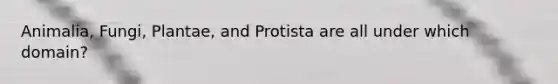 Animalia, Fungi, Plantae, and Protista are all under which domain?