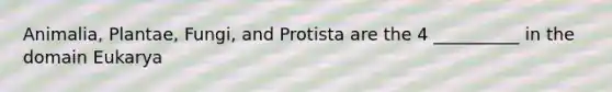 Animalia, Plantae, Fungi, and Protista are the 4 __________ in the domain Eukarya