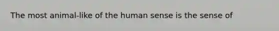 The most animal-like of the human sense is the sense of