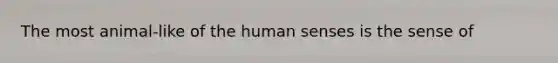 The most animal-like of the human senses is the sense of